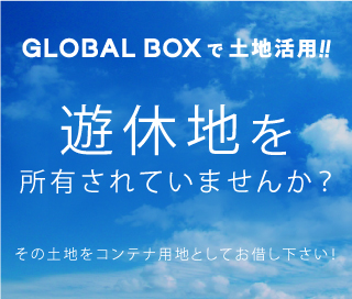 GLOBAL BOXで土地活用！！遊休地を所有されてませんか？その土地をコンテナ用地としてお貸しください！