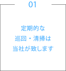 01.定期的な巡回・清掃は当社が致します