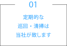 01.定期的な巡回・清掃は当社が致します