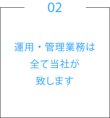 02.運用・管理業務は全て当社が致します