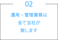 02.運用・管理業務は全て当社が致します